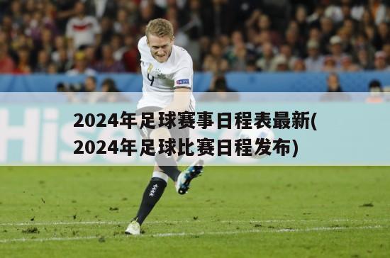 2024年足球赛事日程表最新(2024年足球比赛日程发布)